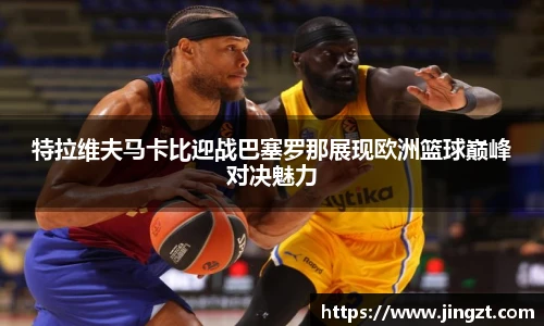 特拉维夫马卡比迎战巴塞罗那展现欧洲篮球巅峰对决魅力
