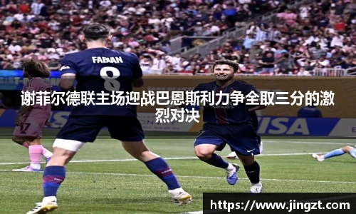 谢菲尔德联主场迎战巴恩斯利力争全取三分的激烈对决